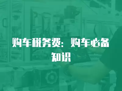 购车时需知的税务费有哪些？购置税、车船税了解一下