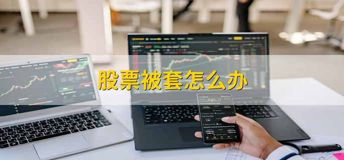股票被套了怎么办？三种解套方法帮你少亏钱
